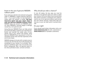 Insist on the use of genuine NISSAN                   Why should you take a chance?
collision parts!                                      In over 40 states, the law says you must be
If you want your vehicle to be restored using parts   advised if non-genuine parts are used to repair
made to NISSAN’s original exacting specifica-         your vehicle. And some states have enacted laws
tions – if you want to help it to last and hold its   that restrict insurance companies from authoriz-
resale value, the solution is simple. Tell your       ing the use of non-genuine collision parts during
insurance agent and your repair shop to               the new vehicle warranty. These laws help pro-
only use Genuine NISSAN Collision Parts.              tect you, so you can take action to protect your-
NISSAN does not warrant non-NISSAN parts,             self.
nor does NISSAN’s warranty apply to damage
caused by a non-genuine part.
                                                      It’s your right!
                                                      If you should need further information visit us at:
Using Genuine NISSAN Parts can help protect
                                                      www.nissanusa.com (for U.S. customers) or
your personal safety, preserve your warranty pro-
                                                      www.nissan.ca (for Canadian customers).
tection and maintain the resale value of your
vehicle. And if your vehicle was leased, using
Genuine NISSAN Parts may prevent or limit un-
necessary excess wear and tear expenses at the
end of your lease.
NISSAN designs its hoods with crumple zones to
minimize the risk that the hood will penetrate the
windshield of your vehicle in an accident. Non-
genuine (imitation) parts may not provide such
built-in safeguards. Also, non-genuine parts of-
ten show premature wear, rust and corrosion.




9-28 Technical and consumer information
 