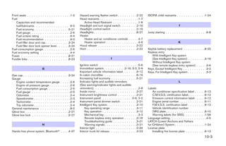 Front seats . . . . . . . . . . . . . .     . . . . . .1-2               Hazard warning flasher switch . . . . .       .    .    .    .2-22   ISOFIX child restraints . . . . . . . . . . . . .1-24
Fuel                                                                     Head restraints . . . . . . . . . . . . .    .    .    .    . .1-7
   Capacities and recommended                                               Active Head Restraint . . . . . . .       .    .    .    . .1-8
   fuel/lubricants. . . . . . . . . . .     .    .    .    .    . .9-2   Headlight and turn signal switch. . . .       .    .    .    .2-19                              J
   Fuel economy . . . . . . . . . . .        .    .    .    .    .5-21   Headlight control switch . . . . . . . .      .    .    .    .2-19
   Fuel gauge . . . . . . . . . . . .       .    .    .    .    . .2-5   Headlights . . . . . . . . . . . . . . . .    .    .    .    .8-27   Jump starting . . . . . . . . . . . . . . . . . . .6-8
   Fuel octane rating . . . . . . . .       .    .    .    .    . .9-4   Heater
   Fuel recommendation . . . . . .          .    .    .    .    . .9-3      Heater and air conditioner controls       .    .    .    . .4-7
   Fuel-filler door and cap . . . . . .      .    .    .    .    .3-24      Heater operation . . . . . . . . . .      .    .    .    . .4-9                              K
   Fuel-filler door lock opener lever.       .    .    .    .    .3-24   Hood release . . . . . . . . . . . . . .      .    .    .    .3-22
Fuel consumption gauge. . . . . . .         .    .    .    .    . .2-5   Horn . . . . . . . . . . . . . . . . . . .    .    .    .    .2-22   Keyfob battery replacement . . . . . .        . . . .8-25
Fuel economy setting . . . . . . . .        .    .    .    .    . .4-4                                                                        Keyless entry
Fuses . . . . . . . . . . . . . . . . .      .    .    .    .    .8-21                                                                           With Intelligent Key system
Fusible links . . . . . . . . . . . . . .    .    .    .    .    .8-23                              I                                            (See Intelligent Key system) . . . .       . . . .3-16
                                                                                                                                                 Without Intelligent Key system
                                                                         Ignition switch . . . . . . . . . . . . . . . . . .5-6                  (See remote keyless entry system)          . . . . .3-6
                           G                                             Immobilizer system . . . . . . . . . .2-16, 3-2, 5-9                 Keys, Except Intelligent Key . . . . . .      . . . . .3-2
                                                                         Important vehicle information label. . . . . . .9-12                 Keys, For Intelligent Key system . . . .      . . . . .3-3
Gas cap . . . . . . . . . . . . . . . . .        . . . .3-24             In-cabin microfilter . . . . . . . . . . . . . . .8-19
Gauge                                                                    Increasing fuel economy . . . . . . . . . . . .5-21
   Engine coolant temperature gauge              .    .    .    . .2-6   Indicator lights and audible reminders                                                          L
   Engine oil pressure gauge . . . . .           .    .    .    . .2-6   (See warning/indicator lights and audible
   Fuel consumption gauge. . . . . .             .    .    .    . .2-5   reminders). . . . . . . . . . . . . . . . . . . . .2-8               Labels
   Fuel gauge . . . . . . . . . . . . .          .    .    .    . .2-5   Inside mirror . . . . . . . . . . . . . . . . . . .3-27                  Air conditioner specification label .     .   .   .   .9-13
   Odometer . . . . . . . . . . . . . .          .    .    .    . .2-4   Instrument brightness control . . . . . . . . .2-21                      C.M.V.S.S. certification label . . . .    .   .   .   .9-12
   Speedometer . . . . . . . . . . . .           .    .    .    . .2-3   Instrument panel . . . . . . . . . . . . . .0-6, 2-2                     Emission control information label .      .   .   .   .9-12
   Tachometer . . . . . . . . . . . . .          .    .    .    . .2-4   Instrument panel dimmer switch . . . . . . . .2-21                       Engine serial number . . . . . . . .      .   .   .   .9-11
   Trip odometer . . . . . . . . . . . .         .    .    .    . .2-4   Intelligent Key system. . . . . . . . . . . . . .3-10                    F.M.V.S.S. certification label . . . .    .   .   .   .9-12
General maintenance . . . . . . . . .            .    .    .    . .8-2       Key operating range . . . . . . . . . . . .3-11                      Vehicle identification number
Glove box . . . . . . . . . . . . . . . .         .    .    .    .2-27       Key operation . . . . . . . . . . . . . . . .3-12                    (VIN) plate . . . . . . . . . . . . . .    . . . .9-10
Glove box lock . . . . . . . . . . . . .          .    .    .    .2-27       Mechanical key . . . . . . . . . . . . . . . .3-3                    Warning labels (for SRS). . . . . .        . . . .1-56
                                                                             Remote keyless entry operation . . . . . .3-16                   Language setting . . . . . . . . . . . .      . . . . .4-5
                                                                             Troubleshooting guide . . . . . . . . . . .3-21                  LATCH (Lower Anchors and Tethers
                           H                                                 Warning signals . . . . . . . . . . . . . . .3-21                for CHildren) System . . . . . . . . . .      . . . .1-24
                                                                         Interior light . . . . . . . . . . . . . . . . . . .2-34             License plate
Hands-free phone system, Bluetooth               . . . .4-37             Interior trunk lid release. . . . . . . . . . . . .3-23                  Installing the license plate . . . . .    . . . .9-13
                                                                                                                                                                                                        10-3
 