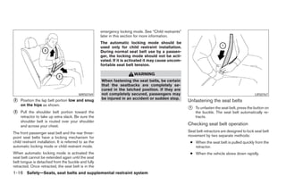 emergency locking mode. See “Child restraints”
                                                         later in this section for more information.
                                                         The automatic locking mode should be
                                                         used only for child restraint installation.
                                                         During normal seat belt use by a passen-
                                                         ger, the locking mode should not be acti-
                                                         vated. If it is activated it may cause uncom-
                                                         fortable seat belt tension.

                                                                            WARNING
                                                         When fastening the seat belts, be certain
                                                         that the seatbacks are completely se-
                                                         cured in the latched position. If they are
                                           WRS0769       not completely secured, passengers may                                                     LRS0767
                                                         be injured in an accident or sudden stop.
 2   Position the lap belt portion low and snug                                                           Unfastening the seat belts
     on the hips as shown.
                                                                                                          1   To unfasten the seat belt, press the button on
 3   Pull the shoulder belt portion toward the                                                                the buckle. The seat belt automatically re-
     retractor to take up extra slack. Be sure the                                                            tracts.
     shoulder belt is routed over your shoulder
     and across your chest.                                                                               Checking seat belt operation
The front passenger seat belt and the rear three-                                                         Seat belt retractors are designed to lock seat belt
point seat belts have a locking mechanism for                                                             movement by two separate methods:
child restraint installation. It is referred to as the                                                     ● When the seat belt is pulled quickly from the
automatic locking mode or child restraint mode.                                                              retractor.
When automatic locking mode is activated the                                                               ● When the vehicle slows down rapidly.
seat belt cannot be extended again until the seat
belt tongue is detached from the buckle and fully
retracted. Once retracted, the seat belt is in the
1-16 Safety—Seats, seat belts and supplemental restraint system
 