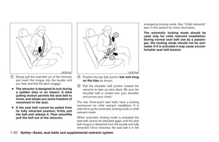 emergency locking mode. See “Child restraints”
                                                                                                          later in this section for more information.
                                                                                                          The automatic locking mode should be
                                                                                                          used only for child restraint installation.
                                                                                                          During normal seat belt use by a passen-
                                                                                                          ger, the locking mode should not be acti-
                                                                                                          vated. If it is activated it may cause uncom-
                                                                                                          fortable seat belt tension.




                                         LRS0765                                              LRS0766
1   Slowly pull the seat belt out of the retractor   2   Position the lap belt portion low and snug
    and insert the tongue into the buckle until          on the hips as shown.
    you hear and feel the latch engage.
                                                     3   Pull the shoulder belt portion toward the
 ● The retractor is designed to lock during              retractor to take up extra slack. Be sure the
   a sudden stop or on impact. A slow                    shoulder belt is routed over your shoulder
   pulling motion permits the seat belt to               and across your chest.
   move, and allows you some freedom of
   movement in the seat.                             The rear three-point seat belts have a locking
                                                     mechanism for child restraint installation. It is
 ● If the seat belt cannot be pulled from            referred to as the automatic locking mode or child
   its fully retracted position, firmly pull         restraint mode.
   the belt and release it. Then smoothly
   pull the belt out of the retractor.               When automatic locking mode is activated the
                                                     seat belt cannot be extended again until the seat
                                                     belt tongue is detached from the buckle and fully
                                                     retracted. Once retracted, the seat belt is in the
1-20 Safety—Seats, seat belts and supplemental restraint system
 
