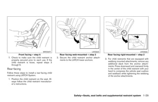 WRS0697                                         LRS0665                                            LRS0666
           Front facing – step 6                       Rear facing web-mounted – step 2               Rear facing rigid-mounted – step 2
 7. Check to make sure the child restraint is       2. Secure the child restraint anchor attach-
                                                                                                   3. For child restraints that are equipped with
    properly secured prior to each use. If the         ments to the LATCH lower anchors.
                                                                                                      webbing mounted attachments, remove any
    child restraint is loose, repeat steps 3
                                                                                                      additional slack from the anchor attach-
    through 6.
                                                                                                      ments. Press downward and rearward firmly
Rear-facing                                                                                           in the center of the child restraint with your
                                                                                                      hand to compress the vehicle seat cushion
Follow these steps to install a rear-facing child                                                     and seatback while tightening the webbing
restraint using LATCH System:                                                                         of the anchor attachments.
 1. Position the child restraint on the seat. Al-
    ways follow the child restraint manufactur-
    er’s instructions.




                                                                     Safety—Seats, seat belts and supplemental restraint system 1-29
 