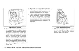 4. Position the lap portion of the seat belt low
                                                          and snug on the child’s hips. Be sure to
                                                          follow the booster seat manufacturer’s in-
                                                          structions for adjusting the belt routing.
                                                       5. Pull the shoulder belt portion of the seat belt
                                                          toward the retractor to take up extra slack.
                                                          Be sure the shoulder belt is positioned
                                                          across the top, middle portion of the child’s
                                                          shoulder. Be sure to follow the booster seat
                                                          manufacturer’s instructions for adjusting the
                                                          belt routing.


                                          LRS0452                                                                                               LRS0454
           Rear outboard position                                                                                   Front passenger position
 3. The booster seat should be positioned on                                                                6. Follow the warnings, cautions and instruc-
    the vehicle seat so that it is stable. If neces-                                                           tions for properly fastening a seat belt
    sary, adjust or remove the head restraint to                                                               shown in the “Three-point seat belt with
    obtain the correct booster seat fit. See                                                                   retractor” earlier in this section.
    “Head restraint adjustment” earlier in this
    section. If the head restraint is removed,
    store it in a secure place. Be sure to install
    the head restraint when the booster seat is
    removed. If the seating position does not
    have an adjustable head restraint and it is
    interfering with the proper booster seat fit,
    try another seating position or a different
    booster seat.


1-40 Safety—Seats, seat belts and supplemental restraint system
 