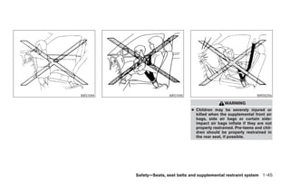 ARS1044                  ARS1045                                     WRS0256

                                                    WARNING
                                   ● Children may be severely injured or
                                     killed when the supplemental front air
                                     bags, side air bags or curtain side-
                                     impact air bags inflate if they are not
                                     properly restrained. Pre-teens and chil-
                                     dren should be properly restrained in
                                     the rear seat, if possible.




          Safety—Seats, seat belts and supplemental restraint system 1-45
 