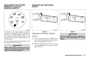 REAR WINDOW AND OUTSIDE                             HEADLIGHT AND TURN SIGNAL
MIRROR (if so equipped)                             SWITCH
DEFROSTER SWITCH




                                         LIC0720                                               LIC0706                                     LIC0688
To defrost the rear window glass and outside                             Type A                                            Type B
mirrors (if so equipped), start the engine and      HEADLIGHT CONTROL SWITCH                                               CAUTION
push the rear window defroster switch on. The
rear window defroster indicator light on the        Lighting                                               Use the headlights with the engine run-
switch comes on. Push the switch again to turn                                                             ning to avoid discharging the vehicle
the defroster off.                                  1   When turning the switch to the             posi-   battery.
                                                        tion, the front parking, tail, license plate and
The rear window defroster automatically turns off       instrument panel lights come on.
after approximately 15 minutes.
                                                    2   When turning the switch to the           posi-
                    CAUTION                             tion, the headlights come on and all the other
                                                        lights remain on.
When cleaning the inner side of the rear
window, be careful not to scratch or dam-
age the rear window defroster.


                                                                                                                  Instruments and controls 2-19
 