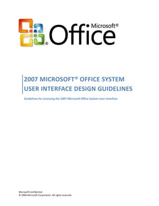 2007 MICROSOFT® OFFICE SYSTEM
    USER INTERFACE DESIGN GUIDELINES
     Guidelines for Licensing the 2007 Microsoft Office System User Interface




Microsoft Confidential
© 2006 Microsoft Corporation. All rights reserved.