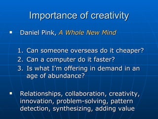Importance of creativity Daniel Pink,  A Whole New Mind Can someone overseas do it cheaper? Can a computer do it faster? Is what I’m offering in demand in an age of abundance? Relationships, collaboration, creativity, innovation, problem-solving, pattern detection, synthesizing, adding value 