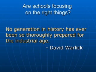 Are schools focusing  on the right things? No generation in history has ever been so thoroughly prepared for the industrial age.   - David Warlick 