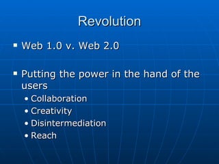 Revolution Web 1.0 v. Web 2.0 Putting the power in the hand of the users Collaboration Creativity Disintermediation Reach 