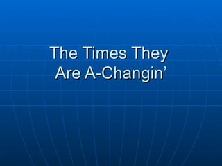 The Times They  Are A-Changin’ 