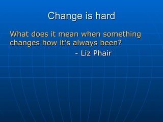 Change is hard What does it mean when something changes how it’s always been? - Liz Phair 