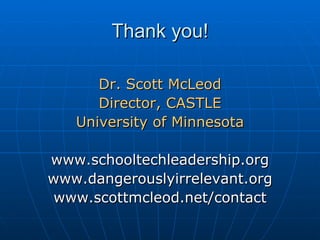 Thank you! Dr. Scott McLeod Director, CASTLE University of Minnesota www.schooltechleadership.org www.dangerouslyirrelevant.org www.scottmcleod.net/contact 