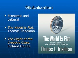 Globalization Economic and cultural The World is Flat , Thomas Friedman The Flight of the Creative Class , Richard Florida 