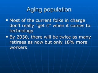 Aging population Most of the current folks in charge don’t really “get it” when it comes to technology By 2030, there will be twice as many retirees as now but only 18% more workers 
