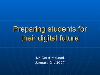 Preparing students for their digital future Dr. Scott McLeod January 24, 2007 