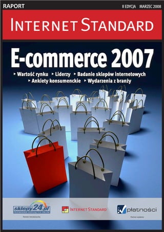 RapoRt                                            II edycja marzec 2008




  E-commerce 2007
     Wartość rynku  Liderzy  Badanie sklepów internetowych
           Ankiety konsumenckie  Wydarzenia z branży




        Partner merytoryczny                          Partner wydania
 