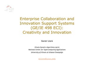 Enterprise Collaboration and
Innovation Support Systems
      (GE/IE 498 ECI):
  Creativity and Innovation

                    Xavier Llorà

            Illinois Genetic Algorithms Lab &
    National Center for Supercomputing Applications
       University of Illinois at Urbana-Champaign


                xllora@uiuc.edu
 