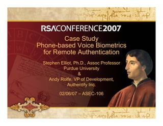 Case Study
Phone-based Voice Biometrics
  for Remote Authentication
 Stephen Elliot, Ph.D., Assoc Professor
          Purdue University
                   &
    Andy Rolfe, VP of Development,
             Authentify Inc.
         02/06/07 – ASEC-106
 