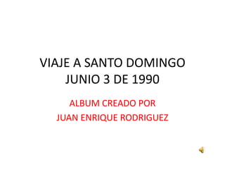 VIAJE A SANTO DOMINGOJUNIO 3 DE 1990 ALBUM CREADO POR JUAN ENRIQUE RODRIGUEZ 