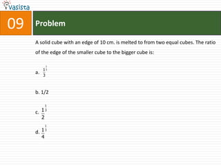 09   Problem

     A solid cube with an edge of 10 cm. is melted to from two equal cubes. The ratio
     of the edge of the smaller cube to the bigger cube is:

              1
          13
     a.   3



     b. 1/2

              1

     c. 1     3

          2
              1

     d. 1 3
        4
 