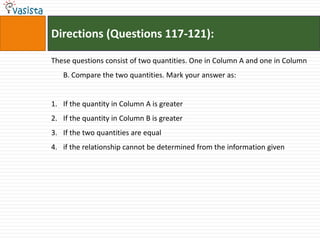 Directions (Questions 117-121):

These questions consist of two quantities. One in Column A and one in Column
   B. Compare the two quantities. Mark your answer as:


1. If the quantity in Column A is greater
2. If the quantity in Column B is greater
3. If the two quantities are equal
4. if the relationship cannot be determined from the information given
 