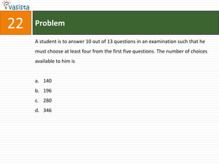22   Problem

     A student is to answer 10 out of 13 questions in an examination such that he
     must choose at least four from the first five questions. The number of choices
     available to him is


     a. 140
     b. 196
     c. 280
     d. 346
 