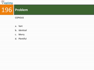 196   Problem

      COPIOUS


      a. Vart
      b. identical
      c. Merry
      d. Plentiful
 