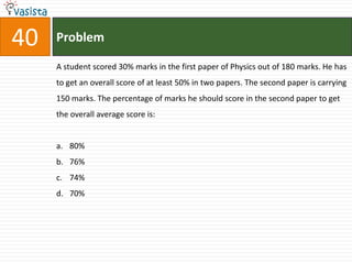 40   Problem

     A student scored 30% marks in the first paper of Physics out of 180 marks. He has
     to get an overall score of at least 50% in two papers. The second paper is carrying
     150 marks. The percentage of marks he should score in the second paper to get
     the overall average score is:


     a. 80%
     b. 76%
     c. 74%
     d. 70%
 