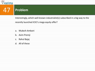 47   Problem

     Interestingly, which well-known industrialist(s) subscribed in a big way to the
     recently launched ICICI's mega equity offer?


     a. Mukesh Ambani
     b. Azim Premji
     c. Rahul Bajaj
     d. All of these
 