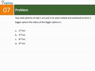 07   Problem

     Two solid spheres of radii 1 am and 2 cm were melted and combined to form a
     bigger sphere the radius of the bigger sphere is:


     a. 21/3cm
     b. 31/3cm
     c. 81/3cm
     d. 91/3cm
 