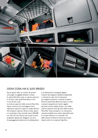 AS3




     OGNI COSA HA IL SUO SPAZIO
     Active Space3 offre un comfort da grande              e di infotainment: il tachigrafo digitale,
     ammiraglia. Lo spazio abitabile è ampio:              il lettore del navigatore satellitare (disponibile
     la cabina Tetto Alto vanta un volume superiore        a richiesta), la radio che il conducente
     ai 10 metri cubi, quella Tetto Basso arriva           può regolare attraverso i comandi al volante.
     a circa 8 metri cubi.                                 Anche la cabina Tetto Basso dà respiro ai molti
     La traversa superiore della versione Tetto Alto       scomparti progettati per riporre oggetti
     ospita numerosi vani portaoggetti, chiusi             personali, cartine, mappe, attrezzi. I vani della
     nella parte superiore e aperti in quella inferiore.   traversa superiore sono gli stessi della versione
     Gli scomparti superiori offrono molto spazio          Tetto Alto. Ampi scomparti e un contenitore
     e in particolare il box centrale misura 450x780       centrale estraibile sono, inoltre, disponibili sotto
     mm. Uno dei vani inferiori, lato autista, è stato     la cuccetta inferiore e su entrambi i lati
     progettato apposta per alloggiare una serie           della cabina. A richiesta, il veicolo può essere
     di equipaggiamenti elettronici, di predisposizioni    dotato anche di un capiente frigorifero.




14
 