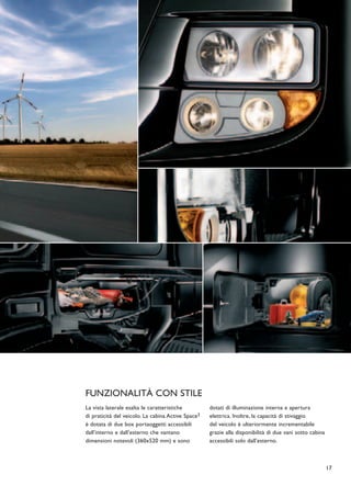 FUNZIONALITÀ CON STILE
La vista laterale esalta le caratteristiche         dotati di illuminazione interna e apertura
di praticità del veicolo. La cabina Active Space3   elettrica. Inoltre, la capacità di stivaggio
è dotata di due box portaoggetti accessibili        del veicolo è ulteriormente incrementabile
dall’interno e dall’esterno che vantano             grazie alla disponibilità di due vani sotto cabina
dimensioni notevoli (360x520 mm) e sono             accessibili solo dall’esterno.



                                                                                                         17
 