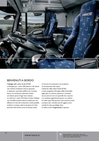 AT/AD




     BENVENUTI A BORDO
     Il design delle cabine Stralis AT/AD                    il consumo di carburante e le condizioni
     si distingue per i colori della plancia e dei tessuti   di manutenzione del mezzo.
     che rendono l’ambiente interno piacevole                L’abitacolo della cabina Stralis AT/AD
     e rilassante; i particolari goffrati sul cruscotto      è stato progettato all’insegna della funzionalità
     danno una sensazione piacevole al tatto;                degli spazi. La traversa superiore è costituita
     sul volante spicca il logo Iveco satinato.              da una serie di vani con sportelli che si aprono
     Lo schermo a colori ICD (Iveco Colour Display)          e si chiudono agevolmente grazie a un sistema
     con retroilluminazione bianca, studiata per non         di molle a gas. Sulle portiere sono presenti pratici
     affaticare la vista del conducente, rende possibile     scomparti per custodire piccoli oggetti, come
     verificare in tempo reale la situazione di molti        occhiali da sole, portafogli, chiavi.
     parametri del veicolo, come la velocità media,          In cabina, anche l’ergonomia è espressa




22
                                                                                              Approfondimenti sugli interni della cabina
                                 www.iveco.it                                                 Stralis AT/AD sono disponibili sul sito internet
                                                                                              nella sezione dedicata alla cabina
 
