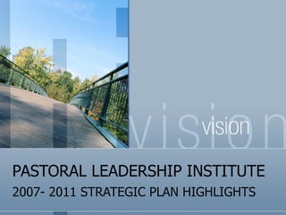 PASTORAL LEADERSHIP INSTITUTE 2007- 2011 STRATEGIC PLAN HIGHLIGHTS 