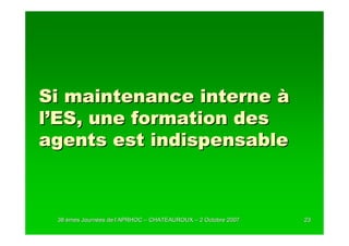 Si maintenance interne à
l’ES, une formation des
agents est indispensable



 38 èmes Journées de l’APRHOC – CHATEAUROUX – 2 Octobre 2007
         Journé      l’                                        23
 
