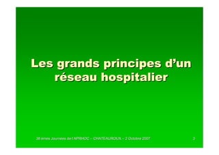 Les grands principes d’un
   réseau hospitalier




38 èmes Journées de l’APRHOC – CHATEAUROUX – 2 Octobre 2007
        Journé      l’                                        3
 