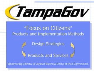 TampaGov – Focus on Citizens
                                 “Focus on Citizens”
                                  “Focus on Citizens”
                       Products and Implementation Methods
                        Products and Implementation Methods
                                    Design Strategies
                                     Design Strategies

                                  Products and Services
                                   Products and Services
Empowering Citizens to Conduct Business Online at their Convenience
 Empowering Citizens to Conduct Business Online at their Convenience
 