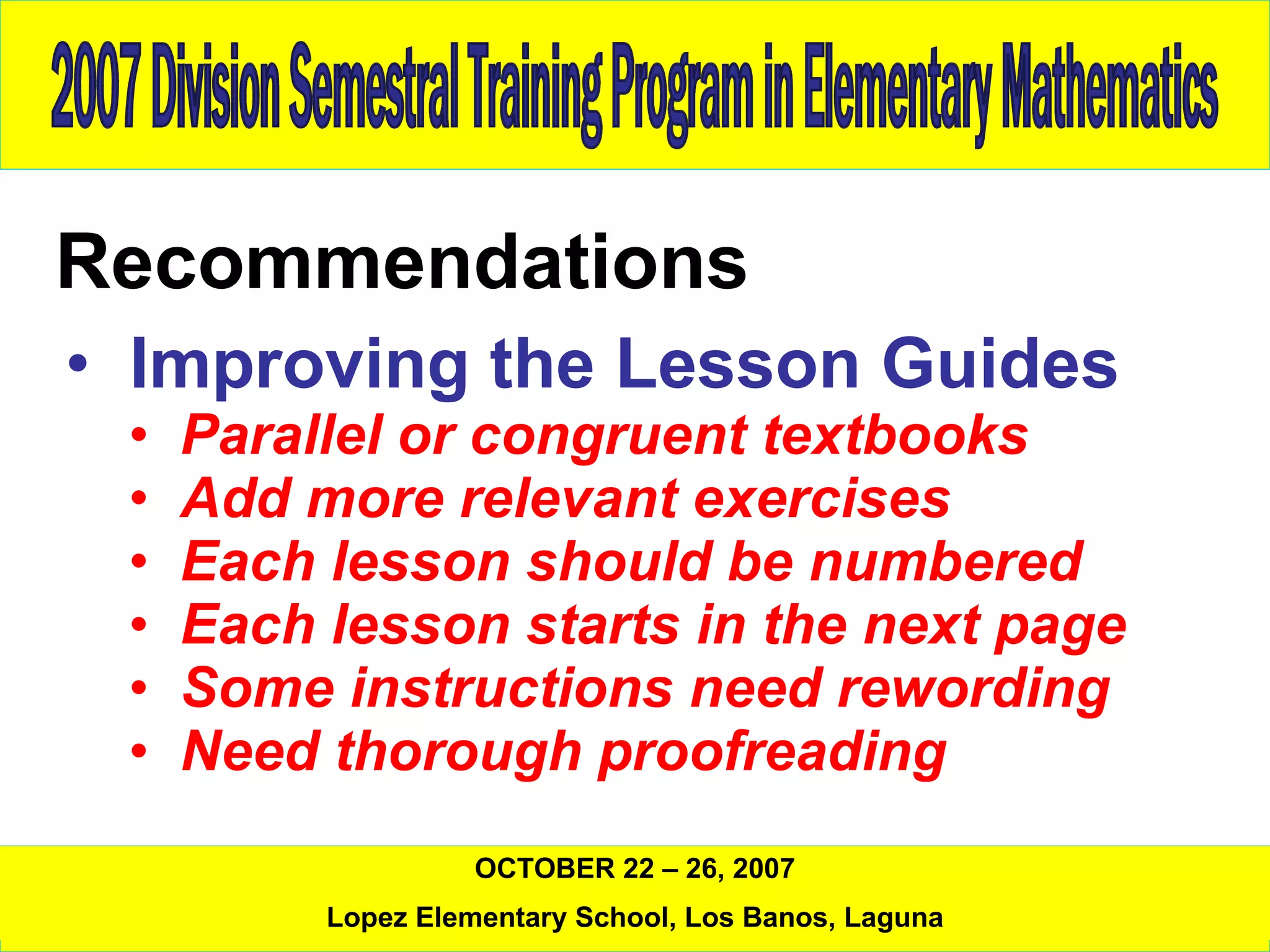 Recommendations Improving the Lesson Guides Parallel or congruent textbooks Add more relevant exercises Each lesson should be numbered Each lesson starts in the next page Some instructions need rewording  Need thorough proofreading  