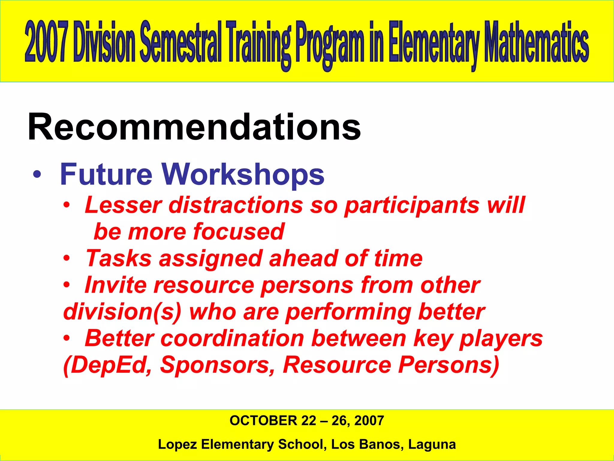 Recommendations Future Workshops Lesser distractions so participants will  be more focused Tasks assigned ahead of time Invite resource persons from other  division(s) who are performing better  Better coordination between key players (DepEd, Sponsors, Resource Persons)  
