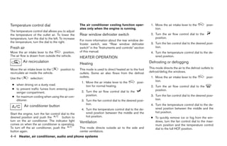 Temperature control dial                              The air conditioner cooling function oper-            1. Move the air intake lever to the         posi-
                                                      ates only when the engine is running.                    tion.
The temperature control dial allows you to adjust
the temperature of the outlet air. To lower the       Rear window defroster switch                          2. Turn the air flow control dial to the
temperature, turn the dial to the left. To increase                                                            position.
                                                      For more information about the rear window de-
the temperature, turn the dial to the right.                                                                3. Turn the fan control dial to the desired posi-
                                                      froster switch, see “Rear window defroster
Fresh air                                             switch” in the “Instruments and controls” section        tion.
Move the air intake lever to the        position.     of this manual.                                       4. Turn the temperature control dial to the de-
The air flow is drawn from outside the vehicle.                                                                sired position.
                                                      HEATER OPERATION
          Air recirculation                                                                                Defrosting or defogging
                                                      Heating
Move the air intake lever to the       position to    This mode is used to direct heated air to the foot   This mode directs the air to the defrost outlets to
recirculate air inside the vehicle.                   outlets. Some air also flows from the defrost        defrost/defog the windows.

Use the         selection:                            outlets.                                              1. Move the air intake lever to the         posi-
                                                       1. Move the air intake lever to the        posi-        tion.
 ● when driving on a dusty road.                          tion for normal heating.                          2. Turn the air flow control dial to the
 ● to prevent traffic fumes from entering pas-                                                                 position.
   senger compartment.                                 2. Turn the air flow control dial to the
 ● for maximum cooling when using the air con-            position.                                         3. Turn the fan control dial to the desired posi-
   ditioner.                                           3. Turn the fan control dial to the desired posi-       tion.
                                                          tion.                                             4. Turn the temperature control dial to the de-
           Air conditioner button
                                                       4. Turn the temperature control dial to the de-         sired position between the middle and the
                                                          sired position between the middle and the            hot position.
Start the engine, turn the fan control dial to the
desired position and push the           button to         hot position.                                     ● To quickly remove ice or fog from the win-
turn on the air conditioner. The indicator light      Ventilation                                             dows, turn the fan control dial to the maxi-
comes on when the air conditioner is operating.                                                               mum position and the temperature control
To turn off the air conditioner, push the             This mode directs outside air to the side and           dial to the full HOT position.
button again.                                         center ventilators.
4-4 Heater, air conditioner, audio and phone systems




                                                                                    ੬ REVIEW COPY—2007 Versa (vrs)
                                                                                    Owners Manual—USA_English (nna)
                                                                                    06/05/06—cathy ੭
 