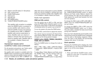 13.   Station and CD select (1–6) buttons             ellite radio service subscription is active. Satellite   and Treble to the desired level. You can also use
14.   VOL control knob                                radio can only be installed in vehicles that were        the TUNE/FF·REW/FOLDER button to adjust
15.   PUSH PWR button                                 factory pre-wired for satellite radio. Satellite radio   Balance and Fade modes. Balance adjusts the
16.   AUX button                                      is not available in Alaska, Hawaii and Guam.             sound between the right and left speakers and
                                                                                                               Fade adjusts the sound level between the front
17.   AUX IN jack                                     Audio main operation
18.   RPT/RDM button                                                                                           and rear speakers.
                                                      PWR and VOL control:
19.   TUNE/FF·REW/FOLDER button                                                                                To change the SSV mode to OFF, LOW, MID or
                                                      Turn the ignition key to ACC or ON, and then             HIGH, press the TUNE/FF·REW/FOLDER but-
      *No satellite radio reception is available      press the PWR button while the system is off to          ton up or down.
                                                      call up the mode (radio or CD) which was playing
      when the RADIO button is pressed to                                                                      To change the BEEP to ON or OFF, press the
                                                      immediately before the system was turned off.
      access satellite radio stations unless                                                                   TUNE/FF·REW/FOLDER button up or down.
      optional satellite receiver and antenna         To turn the system off, press the PWR button.            This will enable or disable the beep sound heard
      are installed and an XMா or SIRIUS™             Turn the VOL control knob to adjust the volume.          during menu selection.
      satellite radio service subscription is                                                                  Once you have adjusted the sound quality to the
                                                      This vehicle may be equipped with Speed Sen-
      active. Satellite radio can only be in-         sitive Volume (SSV) for audio. The audio volume          desired level, press the AUDIO button repeatedly
      stalled in vehicles that were factory pre-      changes as the driving speed changes.                    until the radio or CD display reappears. Other-
      wired for satellite radio. Satellite radio is                                                            wise, the radio or CD display will automatically
                                                      AUDIO button (BASS, TREBLE, BALANCE,
      not available in Alaska, Hawaii and             FADE, SSV and BEEP):                                     reappear after about 10 seconds.
      Guam.                                                                                                    Clock operation
                                                      Press the AUDIO button to change the mode as
FM/AM/SAT RADIO WITH                                  follows:                                                 Pressing the CLOCK button displays the clock
COMPACT DISC (CD) CHANGER                                                                                      with the radio on or off. Press the CLOCK button
                                                      BAS → TRE → BAL → FAD → SPD VOL (SSV if
For all operation precautions, see ЉAudio opera-      so equipped) → BEEP ON/OFF → Audio or OFF                again to turn off the clock display.
tion precautionsЉ earlier in this section.            → BAS                                                    Clock set
No satellite radio reception is available when the    To adjust Bass, Treble, Balance and Fade, press           1. Press and hold the CLOCK button until it
RADIO button is pressed to access satellite radio     the AUDIO button until the desired mode ap-
                                                                                                                   beeps for more than 1.5 seconds to enter
stations unless optional satellite receiver and an-   pears     in    the     display.  Press     the
tenna are installed and an XMா or SIRIUS™ sat-                                                                     the clock set mode.
                                                      TUNE/FF·REW/FOLDER button to adjust Bass
4-20 Heater, air conditioner, audio and phone systems




                                                                                      ੬ REVIEW COPY—2007 Versa (vrs)
                                                                                      Owners Manual—USA_English (nna)
                                                                                      06/05/06—cathy ੭
 