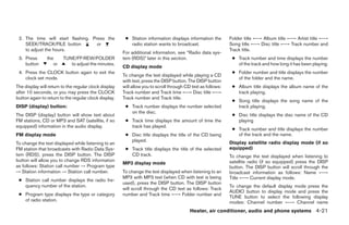 2. The time will start flashing. Press the             ● Station information displays information the        Folder title ←→ Album title ←→ Artist title ←→
    SEEK/TRACK/FILE button          or                    radio station wants to broadcast.                   Song title ←→ Disc title ←→ Track number and
    to adjust the hours.                                                                                      Track title.
                                                       For additional information, see “Radio data sys-
 3. Press       the     TUNE/FF·REW/FOLDER             tem (RDS)” later in this section.                       ● Track number and time displays the number
    button         or      to adjust the minutes.                                                                of the track and how long it has been playing.
                                                       CD display mode
 4. Press the CLOCK button again to exit the                                                                   ● Folder number and title displays the number
                                                       To change the text displayed while playing a CD
    clock set mode.                                                                                              of the folder and the name.
                                                       with text, press the DISP button. The DISP button
The display will return to the regular clock display   will allow you to scroll through CD text as follows:    ● Album title displays the album name of the
after 10 seconds, or you may press the CLOCK           Track number and Track time ←→ Disc title ←→              track playing.
button again to return to the regular clock display.   Track number and Track title.
                                                                                                               ● Song title displays the song name of the
DISP (display) button:                                  ● Track number displays the number selected              track playing.
                                                          on the disc.
The DISP (display) button will show text about                                                                 ● Disc title displays the disc name of the CD
FM stations, CD or MP3 and SAT (satellite, if so        ● Track time displays the amount of time the             playing
equipped) information in the audio display.               track has played.
                                                                                                               ● Track number and title displays the number
FM display mode                                         ● Disc title displays the title of the CD being          of the track and the name.
                                                          played.                                             Display satellite radio display mode (if so
To change the text displayed while listening to an
FM station that broadcasts with Radio Data Sys-         ● Track title displays the title of the selected      equipped)
tem (RDS), press the DISP button. The DISP                CD track.                                           To change the text displayed when listening to
button will allow you to change RDS information                                                               satellite radio (if so equipped) press the DISP
                                                       MP3 display mode
as follows: Station call number → Program type                                                                button. The DISP button will scroll through the
→ Station information → Station call number.           To change the text displayed when listening to an      broadcast information as follows: Name ←→
                                                       MP3 with MP3 text (when CD with text is being          Title ←→ Current display mode.
 ● Station call number displays the radio fre-
                                                       used), press the DISP button. The DISP button
   quency number of the station.                                                                              To change the default display mode press the
                                                       will scroll through the CD text as follows: Track
                                                                                                              AUDIO button to display mode and press the
 ● Program type displays the type or category          number and Track time ←→ Folder number and
                                                                                                              TUNE button to select the following display
   of radio station.                                                                                          modes: Channel number ←→ Channel name
                                                                                          Heater, air conditioner, audio and phone systems 4-21




                                                                                      ੬ REVIEW COPY—2007 Versa (vrs)
                                                                                      Owners Manual—USA_English (nna)
                                                                                      06/05/06—cathy ੭
 