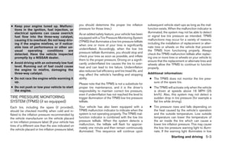 ● Keep your engine tuned up. Malfunc-                    you should determine the proper tire inflation          subsequent vehicle start-ups as long as the mal-
  tions in the ignition, fuel injection, or              pressure for those tires.)                              function exists. When the malfunction indicator is
  electrical systems can cause overrich                                                                          illuminated, the system may not be able to detect
                                                         As an added safety feature, your vehicle has been
  fuel flow into the three-way catalyst,                                                                         or signal low tire pressure as intended. TPMS
                                                         equipped with a Tire Pressure Monitoring System
  causing it to overheat. Do not keep driv-                                                                      malfunctions may occur for a variety of reasons,
                                                         (TPMS) that illuminates a low tire pressure telltale
  ing if the engine misfires, or if notice-                                                                      including the installation of replacement or alter-
                                                         when one or more of your tires is significantly
  able loss of performance or other un-                                                                          nate tires or wheels on the vehicle that prevent
                                                         underinflated. Accordingly, when the low tire
  usual     operating    conditions     are                                                                      the TPMS from functioning properly. Always
                                                         pressure telltale illuminates, you should stop and      check the TPMS malfunction telltale after replac-
  detected. Have the vehicle inspected
  promptly by a NISSAN dealer.                           check your tires as soon as possible, and inflate       ing one or more tires or wheels on your vehicle to
                                                         them to the proper pressure. Driving on a signifi-      ensure that the replacement or alternate tires and
● Avoid driving with an extremely low fuel               cantly underinflated tire causes the tire to over-      wheels allow the TPMS to continue to function
  level. Running out of fuel could cause                 heat and can lead to tire failure. Underinflation       properly.
  the engine to misfire, damaging the                    also reduces fuel efficiency and tire tread life, and
  three-way catalyst.                                    may affect the vehicle’s handling and stopping          Additional information:
● Do not race the engine while warming it                ability.                                                 ● The TPMS does not monitor the tire pres-
  up.                                                                                                               sure of the spare tire.
                                                         Please note that the TPMS is not a substitute for
● Do not push or tow your vehicle to start               proper tire maintenance, and it is the driver’s          ● The TPMS will activate only when the vehicle
  the engine.                                            responsibility to maintain correct tire pressure,          is driven at speeds above 16 MPH (25
                                                         even if underinflation has not reached the level to        km/h). Also, this system may not detect a
TIRE PRESSURE MONITORING                                 trigger illumination of the TPMS low tire pressure         sudden drop in tire pressure (for example a
SYSTEM (TPMS) (if so equipped)                           telltale.                                                  flat tire while driving).
Each tire, including the spare (if provided),            Your vehicle has also been equipped with a               ● Tire pressure rises and falls depending on
should be checked monthly when cold and in-              TPMS malfunction indicator to indicate when the            the heat caused by the vehicle’s operation
flated to the inflation pressure recommended by          system is not operating properly. The TPMS mal-            and the outside temperature. Low outside
the vehicle manufacturer on the vehicle placard          function indicator is combined with the low tire           temperature can lower the temperature of
or tire inflation pressure label. (If your vehicle has   pressure telltale. When the system detects a               the air inside the tire which can cause a
tires of a different size than the size indicated on     malfunction, the telltale will flash for approxi-          lower tire inflation pressure. This may cause
                                                         mately one minute and then remain continuously             the low tire pressure warning light to illumi-
the vehicle placard or tire inflation pressure label,
                                                         illuminated. This sequence will continue upon              nate. If the warning light illuminates in low
                                                                                                                                   Starting and driving 5-3




                                                                                        ੬ REVIEW COPY—2007 Versa (vrs)
                                                                                        Owners Manual—USA_English (nna)
                                                                                        06/05/06—cathy ੭
 
