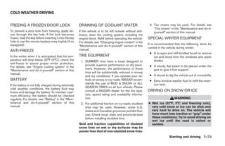 COLD WEATHER DRIVING


FREEING A FROZEN DOOR LOCK                              DRAINING OF COOLANT WATER                             3. Tire chains may be used. For details see
                                                                                                                 “Tire chains” in the “Maintenance and do-it-
To prevent a door lock from freezing, apply de-         If the vehicle is to be left outside without anti-       yourself” section of this manual.
icer through the key hole. If the lock becomes          freeze, drain the cooling system, including the
frozen, heat the key before inserting it into the key   engine block. Refill before operating the vehicle.   SPECIAL WINTER EQUIPMENT
hole or use the remote keyless entry keyfob (if so      For details, see “Changing engine coolant” in the
equipped).                                                                                                   It is recommended that the following items be
                                                        “Maintenance and do-it-yourself” section of this
                                                                                                             carried in the vehicle during winter:
ANTI-FREEZE                                             manual.
                                                                                                              ● A scraper and stiff-bristled brush to remove
In the winter when it is anticipated that the tem-      TIRE EQUIPMENT                                          ice and snow from the windows and wiper
perature will drop below 32°F (0°C), check the           1. SUMMER tires have a tread designed to               blades.
anti-freeze to assure proper winter protection.
                                                            provide superior performance on dry pave-         ● A sturdy, flat board to be placed under the
For details, see “Engine cooling system” in the
                                                            ment. However, the performance of these             jack to give it firm support.
“Maintenance and do-it-yourself” section of this
manual.                                                     tires will be substantially reduced in snowy
                                                            and icy conditions. If you operate your ve-       ● A shovel to dig the vehicle out of snowdrifts.
BATTERY                                                     hicle on snowy or icy roads, NISSAN recom-        ● Extra window washer fluid to refill the reser-
                                                            mends the use of MUD & SNOW or ALL                  voir tank.
If the battery is not fully charged during extremely
                                                            SEASON TIRES on all four wheels. Please
cold weather conditions, the battery fluid may
freeze and damage the battery. To maintain maxi-            consult a NISSAN dealer for the tire type,       DRIVING ON SNOW OR ICE
mum efficiency, the battery should be checked               size, speed rating and availability informa-
regularly. For details, see “Battery” in the “Main-         tion.                                                                WARNING
tenance and do-it-yourself” section of this              2. For additional traction on icy roads, studded    ● Wet ice (32°F, 0°C and freezing rain),
manual.                                                     tires may be used. However, some U.S.              very cold snow or ice can be slick and
                                                            states and Canadian provinces prohibit their       very hard to drive on. The vehicle will
                                                            use. Check local, state and provincial laws        have much less traction or “grip” under
                                                            before installing studded tires.                   these conditions. Try to avoid driving on
                                                                                                               wet ice until the road is salted or
                                                        Skid and traction capabilities of studded              sanded.
                                                        snow tires on wet or dry surfaces may be
                                                        poorer than that of non-studded snow tires.
                                                                                                                             Starting and driving 5-29




                                                                                      ੬ REVIEW COPY—2007 Versa (vrs)
                                                                                      Owners Manual—USA_English (nna)
                                                                                      06/05/06—cathy ੭
 