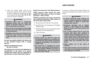 JUMP STARTING


 4. Lower the vehicle slowly until the tire       Adjust tire pressure to the COLD pressure.             To start your engine with a booster battery, the
    touches the ground. Then, with the wheel                                                             instructions and precautions below must be fol-
                                                  COLD pressure: After vehicle has been
    nut wrench, tighten the wheel nuts securely   parked for three hours or more or driven               lowed.
    in the sequence illustrated (᭺, ᭺, ᭺, ᭺).
                                 A B C D
                                                  less than 1 mile (1.6 km).
    Lower the vehicle completely.                                                                                           WARNING
                                                  COLD tire pressures are shown on the Tire
                                                  and Loading Information label affixed to               ● If done incorrectly, jump starting can
                   WARNING                                                                                 lead to a battery explosion, resulting in
                                                  the driver side center pillar.
● Incorrect wheel nuts or improperly                                                                       severe injury or death. It could also
  tightened wheel nuts can cause the               5. Securely store the flat tire in the vehicle.         damage your vehicle.
  wheel to become loose or come off.               6. Install the jack in its storage area and tighten   ● Explosive hydrogen gas is always
  This could cause an accident.                       the jack strap.                                      present in the vicinity of the battery.
● Do not use oil or grease on the wheel                                                                    Keep all sparks and flames away from
                                                   7. Place the spare tire cover and the hatch floor
  studs or nuts. This could cause the nuts                                                                 the battery.
                                                      carpeting over the damaged tire.
  to become loose.                                                                                       ● Do not allow battery fluid to come into
                                                   8. Close the hatch.
● Retighten the wheel nuts when the ve-                                                                    contact with eyes, skin, clothing or
  hicle has been driven for 600 miles                                                                      painted surfaces. Battery fluid is a cor-
  (1,000 km) (also in cases of a flat tire,
                                                                       WARNING                             rosive sulfuric acid solution which can
  etc.).                                          ● Always make sure that the spare tire                   cause severe burns. If the fluid should
                                                    and jacking equipment are properly se-                 come into contact with anything, imme-
As soon as possible, tighten the wheel nuts         cured after use. Such items can become                 diately flush the contacted area with
to the specified torque with a torque               dangerous projectiles in an accident or                water.
wrench.                                             sudden stop.                                         ● Keep battery out of the reach of
Wheel nut tightening torque:                      ● The spare tire is designed for emer-                   children.
  83 ft-lb (113 N·m)                                gency use. See specific instructions un-             ● The booster battery must be rated at 12
                                                    der the heading “Wheels and tires” in                  volts. Use of an improperly rated battery
The wheel nuts must be kept tightened to            the “Maintenance and do-it-yourself”
specification at all times. It is recom-                                                                   can damage your vehicle.
                                                    section of this manual.
mended that wheel nuts be tightened to
specification at each lubrication interval.

                                                                                                                        In case of emergency 6-7




                                                                                 ੬ REVIEW COPY—2007 Versa (vrs)
                                                                                 Owners Manual—USA_English (nna)
                                                                                 06/05/06—cathy ੭
 