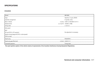 SPECIFICATIONS


ENGINE

Model                                                                                                     MR18DE

Type                                                                                                      Gasoline, 4-cycle, DOHC
Cylinder arrangement                                                                                      4-cylinder, inline
Bore x Stroke                                                                                    in (mm) 3.307 x 3.193 (84.0 x 81.1)
Displacement                                                                                  cu in (cm3) 109.65 (1,798)
Firing order                                                                                              1–3–4–2

Idle speed

M/T
AT and CVT (in “N” position)                                                                              No adjustment is necessary.
Ignition timing (degree B.T.D.C. at idle speed)
CO % at idle

Spark plug                                                                                                FXE20HR11

Spark plug gap (Nominal)                                                                         in (mm) 0.043 (1.1)

Camshaft operation                                                                                        Timing chain

The spark ignition system of this vehicle meets all requirements of the Canadian Interference-Causing Equipment Regulations.




                                                                                                         Technical and consumer information 9-7




                                                                                   ੬ REVIEW COPY—2007 Versa (vrs)
                                                                                   Owners Manual—USA_English (nna)
                                                                                   06/06/06—cathy ੭
 