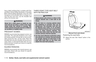 have a label certifying that it complies with Fed-   THREE-POINT TYPE SEAT BELT
eral Motor Vehicle Safety Standards or Canadian      WITH RETRACTOR
Motor Vehicle Safety Standards. Once the child
has grown so the shoulder belt is no longer on or
                                                                      WARNING
near the face and neck, use the shoulder belt
without the booster seat.                            ● Every person who drives or rides in this
                                                       vehicle should use a seat belt at all
                    WARNING                            times.
Never let a child stand or kneel on any              ● Do not ride in a moving vehicle when
seat and do not allow a child in the cargo             the seatback is reclined. This can be
areas while the vehicle is moving. The                 dangerous. The shoulder belt will not
child could be seriously injured or killed in          be against your body. In an accident,
an accident or sudden stop.                            you could be thrown into it and receive
                                                       neck or other serious injuries. You
PREGNANT WOMEN                                         could also slide under the lap belt and                                           WRS0692
                                                       receive serious internal injuries.                   Manual front seat shown
NISSAN recommends that pregnant women use
seat belts. The seat belt should be worn snug,       ● For the most effective protection when      Fastening the seat belts
and always position the lap belt as low as pos-
sible around the hips, not the waist. Place the
                                                       the vehicle is in motion, the seat should
                                                       be upright. Always sit well back in the
                                                                                                   ᭺
                                                                                                   1   Adjust the seat. See “Seats” earlier in this
                                                                                                       section.
shoulder belt over your shoulder and across your       seat with both feet on the floor and
chest. Never run the lap/shoulder belt over your       adjust the seat belt properly.
abdominal area. Contact your doctor for specific
recommendations.
INJURED PERSONS
NISSAN recommends that injured persons use
seat belts. Check with your doctor for specific
recommendations.



1-10 Safety—Seats, seat belts and supplemental restraint system




                                                                               ੬ REVIEW COPY—2007 Versa (vrs)
                                                                               Owners Manual—USA_English (nna)
                                                                               06/05/06—cathy ੭
 