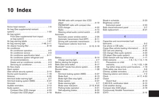 10 Index
                                                            FM-AM radio with compact disc (CD)                     Break-in schedule. . . . . . .   . . . . . . . . .5-23
                          A                                 player . . . . . . . . . . . . . . . . . . . .4-16     Brightness control
                                                            FM/AM/SAT radio with compact disc                          Instrument panel . . . . .    . . . . . . . . .2-20
Active head restraint . . . . . . . . . . . . . . .1-5      (CD) changer . . . . . . . . . . . . . . . .4-20       Bulb check/instrument panel      . . . . . . . . . .2-7
Air bag (See supplemental restraint                         Radio . . . . . . . . . . . . . . . . . . . .4-10      Bulb replacement . . . . . . .    . . . . . . . . .8-27
system) . . . . . . . . . . . . . . . . . . . . .1-33       Steering wheel audio control switch. . . .4-25
Air bag system                                           Automatic
    Front (See supplemental front impact                    Automatic power window switch . . . . .2-29                                      C
    air bag system) . . . . . . . . . . . . . . .1-40       Automatic transmission fluid (ATF) . . . .8-11
Air bag warning labels . . . . . . . . . . . . .1-47        Driving with automatic transmission . . . .5-13        Capacities and recommended fuel/
Air bag warning light. . . . . . . . . . .1-48, 2-11        Transmission selector lever lock                       lubricants . . . . . . . . . . . . . . . . . . . . .9-2
Air cleaner housing filter . . . . . . . . . . . .8-18      release . . . . . . . . . . . . . . . .5-15, 5-18      Car phone or CB radio . . . . . . . . . . . . .4-27
Air conditioner                                                                                                    Cargo (See vehicle loading information) . . .9-12
    Air conditioner operation. . . . . . . . . . .4-5                                                              CD care and cleaning . . . . . . . . . . . . .4-25
    Air conditioner service . . . . . . . . . . . .4-9                             B                               CD changer (See audio system). . . . . . . .4-23
    Air conditioner specification label . . . . .9-11                                                              CD player (See audio system) . . . . . . . . .4-18
    Air conditioner system refrigerant and               Battery . . . . . . . . . . . . . . . . . . . . . .8-14   Child restraint with top tether strap . . . . . .1-17
    oil recommendations . . . . . . . . . . . . .9-6        Charge warning light . . . . . . . . . . . . .2-7      Child restraints . . . . . . . .1-8, 1-9, 1-14, 1-16
    Heater and air conditioner controls . . . . .4-3     Before starting the engine . . . . . . . . . . .5-11          Precautions on child
    Servicing air conditioner . . . . . . . . . . .4-9   Belts (See drive belts) . . . . . . . . . . . . .8-17         restraints. . . . . . . . . . . .1-14, 1-22, 1-28
Air flow charts . . . . . . . . . . . . . . . . . .4-6   Bluetoothா hands-free phone system . . . . .4-28              Top tether strap anchor point locations . .1-18
Alarm system                                             Booster seats . . . . . . . . . . . . . . . . . .1-28     Child safety rear door lock . . . . . . . . . . . .3-6
(See vehicle security system) . . . . . . . . .2-14      Brake                                                     Chimes, audible reminders . . . . . . . . . . .2-13
Anchor point locations . . . . . . . . . . . . .1-18        Anti-lock braking system (ABS) . . . . . .5-27         Cleaning exterior and interior . . . . . . . . . .7-2
Antenna . . . . . . . . . . . . . . . . . . . . .4-26       Brake fluid . . . . . . . . . . . . . . . . . .8-13    Clock . . . . . . . . . . . . . . . . . . .4-17, 4-20
Anti-lock brake warning light . . . . . . . . . .2-7        Brake light (See stop light). . . . . . . . .8-27      Clutch
Anti-lock braking system (ABS) . . . . . . . .5-27          Brake system . . . . . . . . . . . . . . . .5-27           Clutch fluid . . . . . . . . . . . . . . . . .8-13
Armrests . . . . . . . . . . . . . . . . . . . . .1-4       Brake warning light . . . . . . . . . . . . . .2-7     C.M.V.S.S. certification label . . . . . . . . . .9-10
Audible reminders. . . . . . . . . . . . . . . .2-13        Brake wear indicators . . . . . . . .2-13, 8-20        Cold weather driving . . . . . . . . . . . . . .5-29
Audio system . . . . . . . . . . . . . . . . . .4-10        Parking brake operation . . . . . . . . . .5-21        Compact disc (CD) player . . . . . . . . . . .4-18
    Compact Disc (CD) changer . . . . . . .4-23             Self-adjusting brakes . . . . . . . . . . . .8-20      Continuously Variable Transmission
    Compact disc (CD) player . . . . . . . . .4-18       Brakes . . . . . . . . . . . . . . . . . . . . . .8-20    (CVT) . . . . . . . . . . . . . . . . . . . . . .5-16




                                                                                           ੬ REVIEW COPY—2007 Versa (vrs)
                                                                                           Owners Manual—USA_English (nna)
                                                                                           06/06/06—skoniecz ੭
 