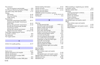 Tire pressure                                                Vehicle loading information. . . . . . . . . . .9-12       When traveling or registering your vehicle
    Low tire pressure warning light . . . . . . .2-9         Vehicle recovery . . . . . . . . . . . . .6-13, 6-14       in another country . . . . . . . . . . . . .     . . .9-9
Tire Pressure Monitoring System (TPMS) . . .5-3              Vehicle security system. . . . . . . . . . . . .2-14       Window washer fluid . . . . . . . . . . . .       . .8-14
Top tether strap child restraint . . . . . . . . .1-17       Vehicle security system                                    Windows
Towing                                                       (NISSAN vehicle immobilizer system),                           Locking passengers’ windows . . . . .        .   .2-29
    Flat towing. . . . . . . . . . . . . . . . . .9-16       engine start . . . . . . . . . . . . .2-15, 3-2, 5-10          Manual windows . . . . . . . . . . . .       .   .2-30
    Tow truck towing . . . . . . . . . . . . . .6-11         Ventilators . . . . . . . . . . . . . . . . . . . . .4-2       Power rear windows . . . . . . . . . .       .   .2-29
    Trailer towing . . . . . . . . . . . . . . . .9-16                                                                      Power windows . . . . . . . . . . . . .      .   .2-28
Transmission                                                                                                                Rear power windows . . . . . . . . . .       .   .2-29
    Automatic transmission fluid (ATF) . . . .8-11                                     W                                Windshield wiper and washer switch . . .         .   .2-17
    Continuously Variable Transmission                                                                                  Wiper
    (CVT) fluid . . . . . . . . . . . . . . . . . .8-12      Warning                                                        Rear window wiper and washer
    Driving with automatic transmission . . . .5-13            Air bag warning light. . . . . . . . .1-48, 2-11             switches . . . . . . . . . . . . . . . . .   . .2-18
    Driving with Continuously Variable                         Anti-lock brake warning light . . . . . . . .2-7             Windshield wiper and washer switch .         . .2-17
    Transmission (CVT) . . . . . . . . . . . . .5-16           Battery charge warning light . . . . . . . . .2-7            Wiper blades . . . . . . . . . . . . . .     . .8-18
    Driving with manual transmission . . . . .5-20             Brake warning light . . . . . . . . . . . . . .2-7
    Selector lever lock release . . . . .5-15, 5-18            Door open warning light . . . . . . . . . . .2-8
Travel (See registering your vehicle                           Engine oil pressure warning light . . . . . .2-8
in another country) . . . . . . . . . . . . . . . .9-9         Hazard warning flasher switch . . . . . . .2-21
Trip odometer . . . . . . . . . . . . . . . . . . .2-4         Low fuel warning light . . . . . . . . . . . .2-9
Turn signal switch . . . . . . . . . . . . . . . .2-21         Low tire pressure warning light . . . . . . .2-9
                                                               Low washer fluid warning light . . . . . . .2-10
                                                               Passenger air bag and status light. . . . .1-42
                           U                                   Seat belt warning light . . . . . . . . . . .2-11
                                                               Vehicle security system. . . . . . . . . . .2-14
Uniform tire quality grading. . . . . . . . . . .9-17          Warning labels (for SRS). . . . . . . . . .1-47
                                                               Warning/indicator lights and audible
                                                               reminders . . . . . . . . . . . . . . . . . . .2-6
                           V                                 Warning lights . . . . . . . . . . . . . . . . . .2-6
                                                             Washer switch
Vanity mirror . . . . . . . . . . . . . . . .    . . .3-27     Rear window wiper and washer
Vehicle dimensions and weights . . . .          . . . .9-8     switches . . . . . . . . . . . . . . . . . . .2-18
Vehicle identification . . . . . . . . . . .    . . . .9-9     Windshield wiper and washer switch . . .2-17
Vehicle identification number (VIN)                          Weights (See dimensions and weights) . . . .9-8
(Chassis number). . . . . . . . . . . . .       . . . .9-9   Wheels and tires . . . . . . . . . . . . . . . .8-30
Vehicle identification number (VIN) plate       . . . .9-9   Wheel/tire size . . . . . . . . . . . . . . . . . .9-8
10-6




                                                                                              ੬ REVIEW COPY—2007 Versa (vrs)
                                                                                              Owners Manual—USA_English (nna)
                                                                                              06/06/06—skoniecz ੭
 