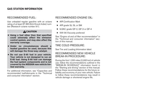 GAS STATION INFORMATION


RECOMMENDED FUEL:                                   RECOMMENDED ENGINE OIL:
Use unleaded regular gasoline with an octane         ● API Certification Mark
rating of at least 87 AKI (Anti-Knock Index) num-
                                                     ● API grade SJ, SL or SM
ber (Research octane number 91).
                                                     ● ILSAC grade GF-2, GF-3 or GF-4
                    CAUTION
                                                     ● 5W-30 Viscosity preferred
● Using a fuel other than that specified
                                                    See “Engine oil and oil filter recommendation” in
  could adversely affect the emission
                                                    the “Technical and consumer information” sec-
  control system, and may also affect the
                                                    tion of this manual.
  warranty coverage.
● Under no circumstances should a                   TIRE COLD PRESSURE:
  leaded gasoline be used, because this             See Tire and Loading Information label.
  will damage the three-way catalyst.
● Do not use E-85 fuel in your vehicle.
                                                    RECOMMENDED NEW VEHICLE
  Your vehicle is not designed to run on            BREAK-IN PROCEDURE:
  E-85 fuel. Using E-85 fuel can damage             During the first 1,200 miles (2,000 km) of vehicle
  the fuel system components and is not             use, follow the recommendations outlined in the
  covered by the NISSAN new vehicle lim-            “BREAK-IN SCHEDULE” information found in
  ited warranty.                                    the “Starting and driving” section of this manual.
For additional information, see “Capacities and     Follow these recommendations for the future re-
recommended fuel/lubricants in the “Technical       liability and economy of your new vehicle. Failure
and consumer information” section.                  to follow these recommendations may result in
                                                    vehicle damage or shortened engine life.




                                                                                  ੬ REVIEW COPY—2007 Versa (vrs)
                                                                                  Owners Manual—USA_English (nna)
                                                                                  06/06/06—skoniecz ੭
 