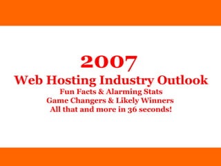 2007   Web Hosting Industry Outlook Fun Facts & Alarming Stats Game Changers & Likely Winners  All that and more in 36 seconds! 